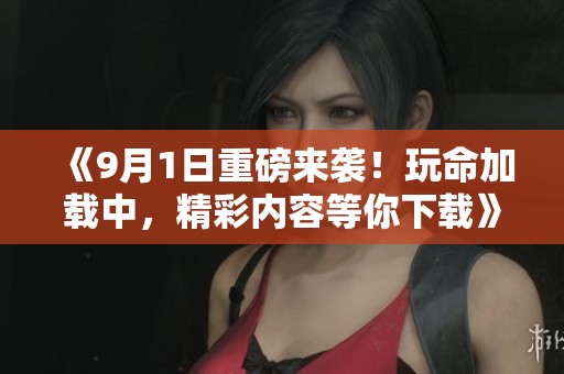 《9月1日重磅来袭！玩命加载中，精彩内容等你下载》