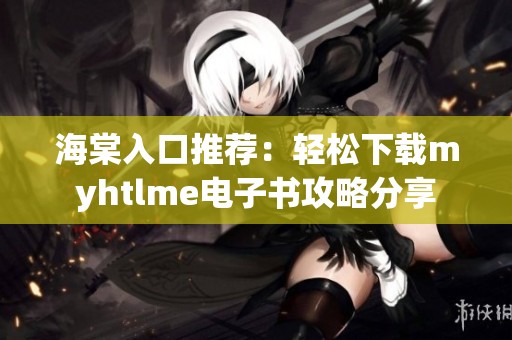 海棠入口推荐：轻松下载myhtlme电子书攻略分享