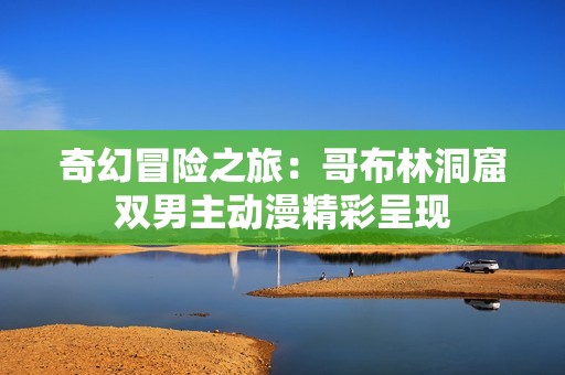 奇幻冒险之旅：哥布林洞窟双男主动漫精彩呈现