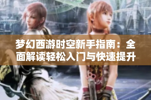 梦幻西游时空新手指南：全面解读轻松入门与快速提升角色等级的策略与技巧
