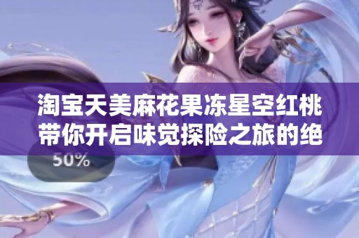 淘宝天美麻花果冻星空红桃带你开启味觉探险之旅的绝妙体验