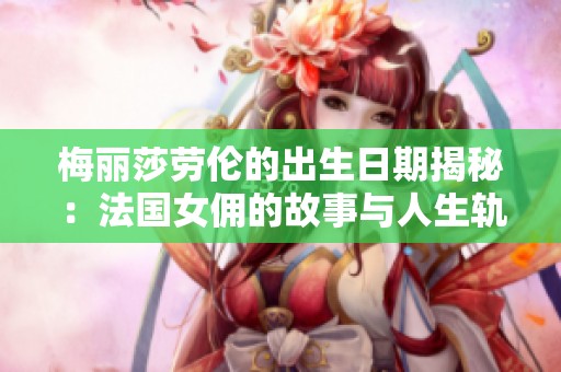 梅丽莎劳伦的出生日期揭秘：法国女佣的故事与人生轨迹