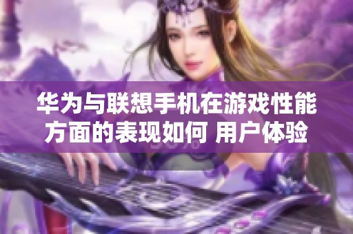 华为与联想手机在游戏性能方面的表现如何 用户体验分析与对比总结