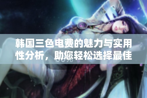 韩国三色电费的魅力与实用性分析，助您轻松选择最佳方案