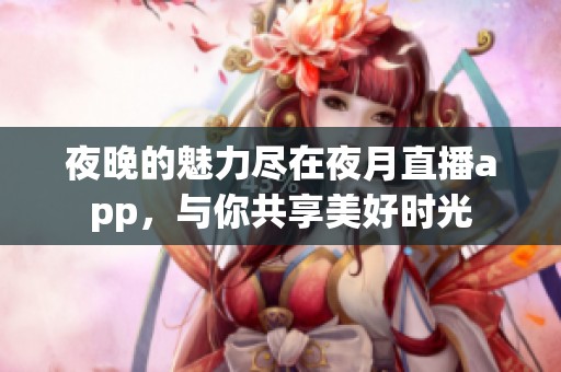 夜晚的魅力尽在夜月直播app，与你共享美好时光