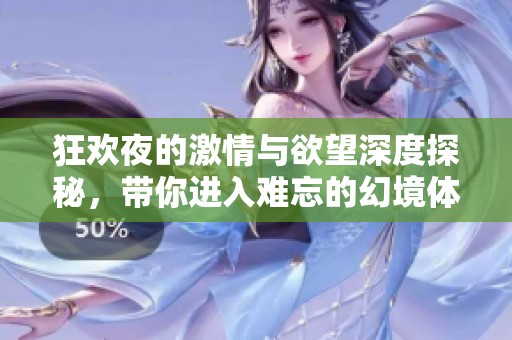 狂欢夜的激情与欲望深度探秘，带你进入难忘的幻境体验