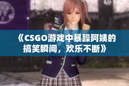 《CSGO游戏中暴躁阿姨的搞笑瞬间，欢乐不断》
