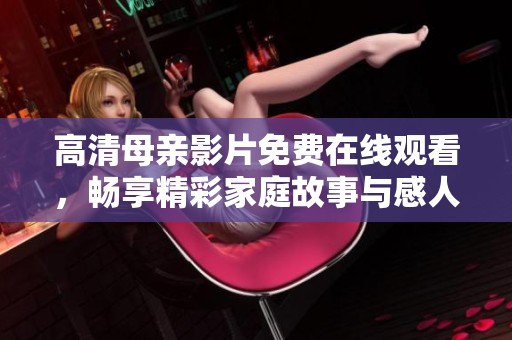 高清母亲影片免费在线观看，畅享精彩家庭故事与感人时刻
