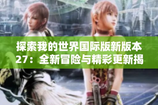 探索我的世界国际版新版本27：全新冒险与精彩更新揭秘