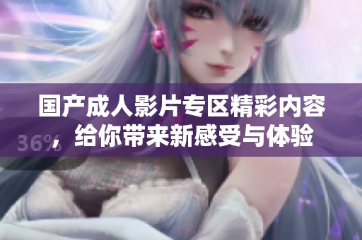 国产成人影片专区精彩内容，给你带来新感受与体验