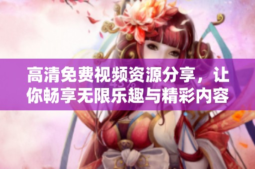 高清免费视频资源分享，让你畅享无限乐趣与精彩内容