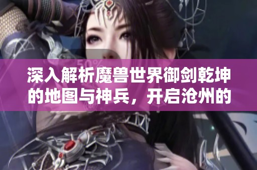 深入解析魔兽世界御剑乾坤的地图与神兵，开启沧州的奇幻宝藏探险之旅