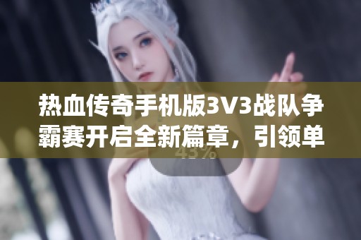 热血传奇手机版3V3战队争霸赛开启全新篇章，引领单职业传奇mg的精彩征程