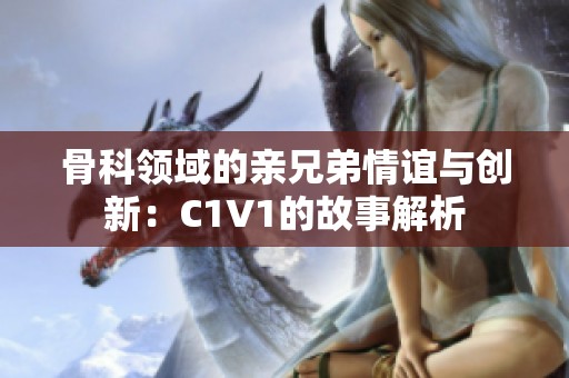 骨科领域的亲兄弟情谊与创新：C1V1的故事解析