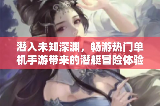 潜入未知深渊，畅游热门单机手游带来的潜艇冒险体验与深海奥秘探索之旅