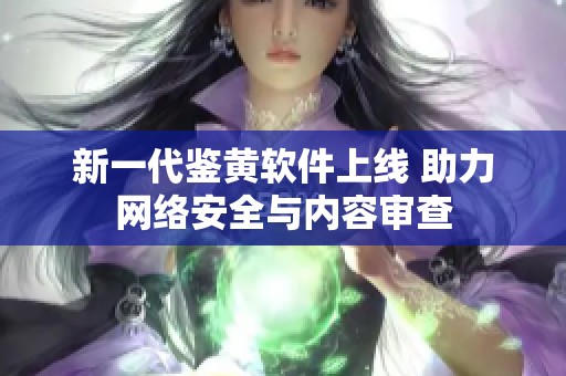 新一代鉴黄软件上线 助力网络安全与内容审查