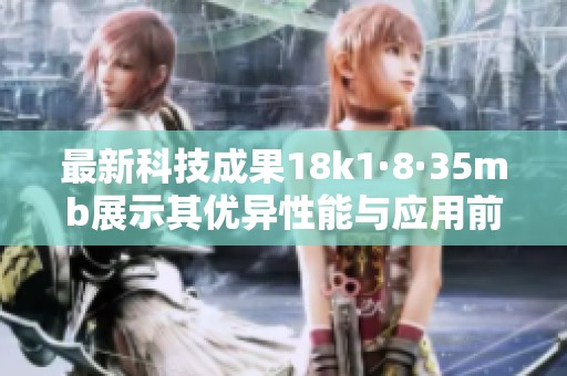 最新科技成果18k1·8·35mb展示其优异性能与应用前景