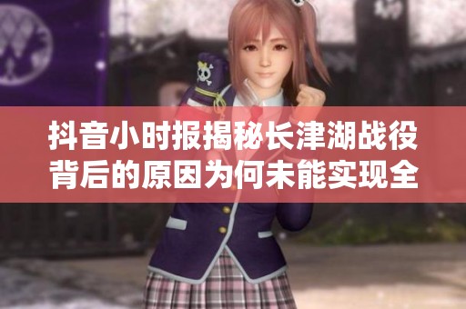 抖音小时报揭秘长津湖战役背后的原因为何未能实现全歼敌军的局面