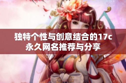 独特个性与创意结合的17c永久网名推荐与分享