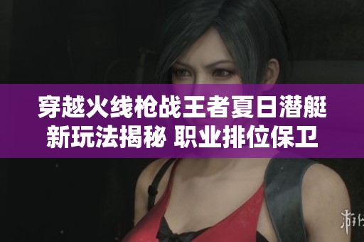 穿越火线枪战王者夏日潜艇新玩法揭秘 职业排位保卫者玩家策略详解