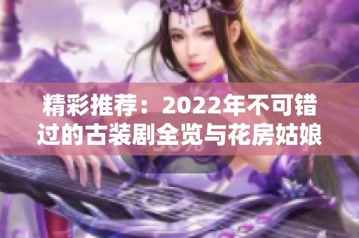 精彩推荐：2022年不可错过的古装剧全览与花房姑娘剧情解析