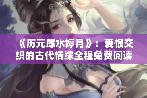 《历元郎水婷月》：爱恨交织的古代情缘全程免费阅读版