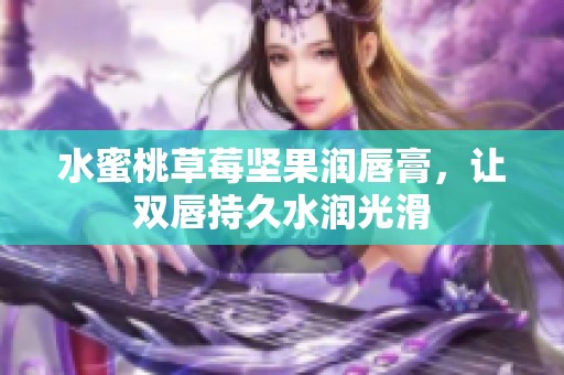 水蜜桃草莓坚果润唇膏，让双唇持久水润光滑