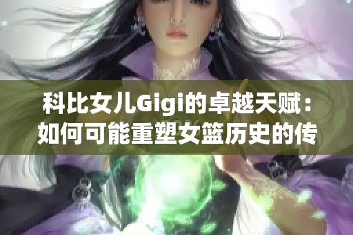 科比女儿Gigi的卓越天赋：如何可能重塑女篮历史的传奇未来