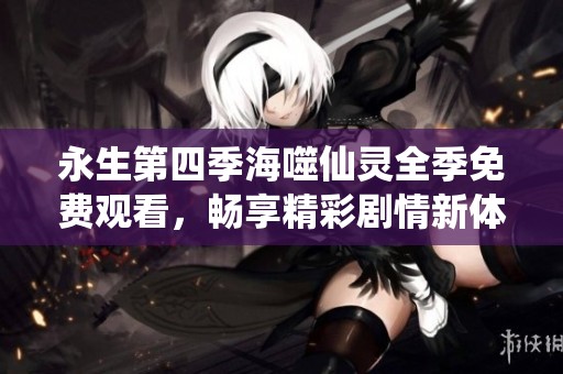 永生第四季海噬仙灵全季免费观看，畅享精彩剧情新体验