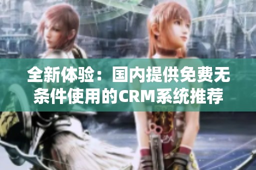 全新体验：国内提供免费无条件使用的CRM系统推荐