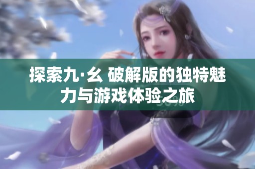 探索九·幺 破解版的独特魅力与游戏体验之旅