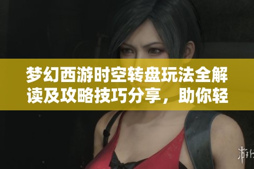梦幻西游时空转盘玩法全解读及攻略技巧分享，助你轻松赢取丰厚奖励
