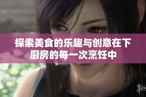 探索美食的乐趣与创意在下厨房的每一次烹饪中