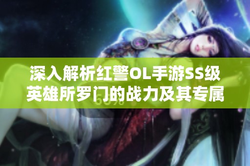 深入解析红警OL手游SS级英雄所罗门的战力及其专属芯片超时空援军的优势与应用