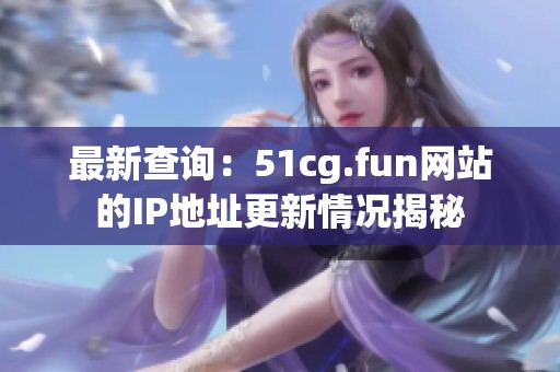 最新查询：51cg.fun网站的IP地址更新情况揭秘
