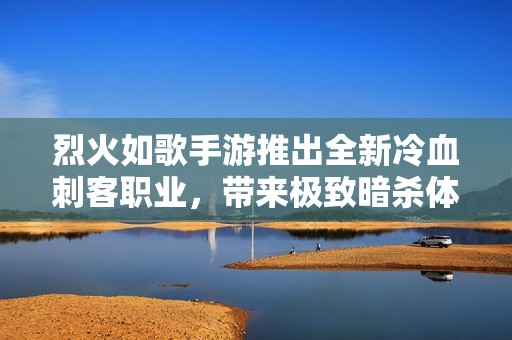 烈火如歌手游推出全新冷血刺客职业，带来极致暗杀体验与风暴般的战斗快感
