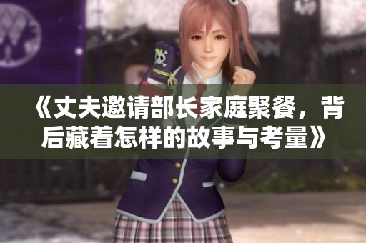 《丈夫邀请部长家庭聚餐，背后藏着怎样的故事与考量》