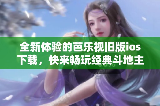 全新体验的芭乐视旧版ios下载，快来畅玩经典斗地主游戏吧