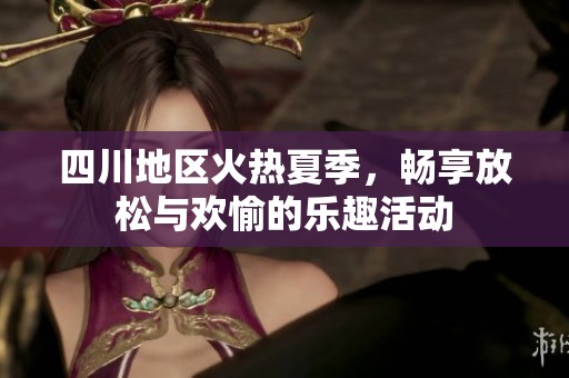四川地区火热夏季，畅享放松与欢愉的乐趣活动