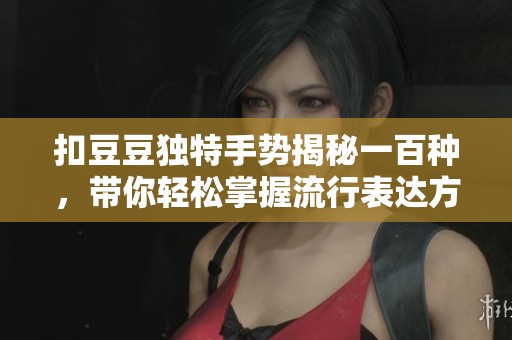 扣豆豆独特手势揭秘一百种，带你轻松掌握流行表达方式