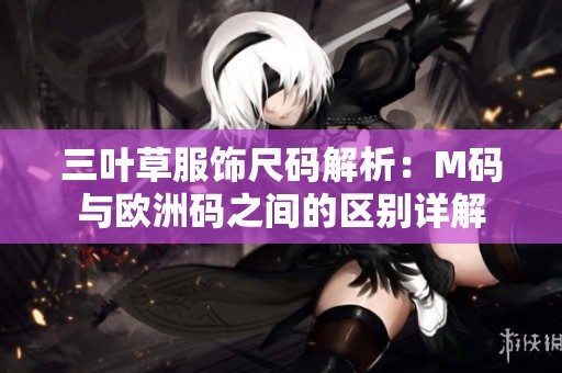 三叶草服饰尺码解析：M码与欧洲码之间的区别详解