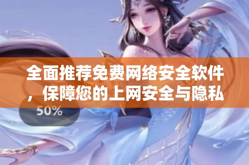 全面推荐免费网络安全软件，保障您的上网安全与隐私保护