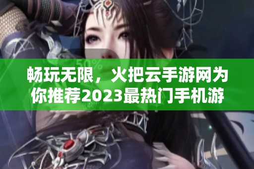 畅玩无限，火把云手游网为你推荐2023最热门手机游戏排行榜精选五款游戏必玩推荐
