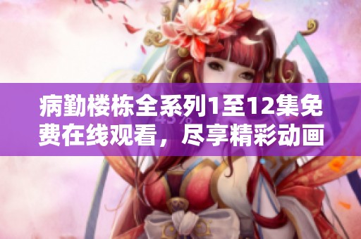 病勤楼栋全系列1至12集免费在线观看，尽享精彩动画之旅