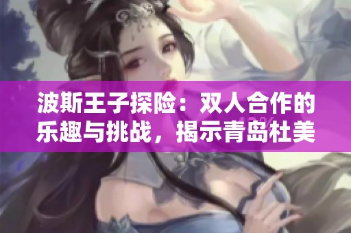 波斯王子探险：双人合作的乐趣与挑战，揭示青岛杜美新游的精彩体验与冒险旅程