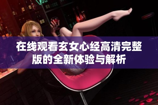 在线观看玄女心经高清完整版的全新体验与解析