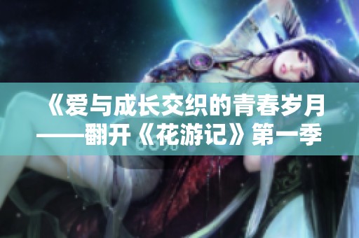 《爱与成长交织的青春岁月——翻开《花游记》第一季全新篇章》