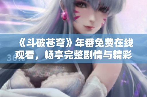 《斗破苍穹》年番免费在线观看，畅享完整剧情与精彩打斗盛宴