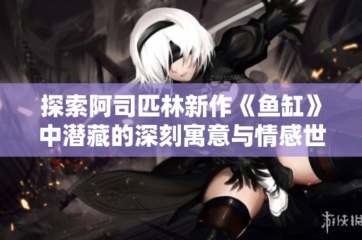 探索阿司匹林新作《鱼缸》中潜藏的深刻寓意与情感世界