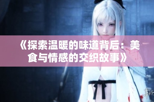 《探索温暖的味道背后：美食与情感的交织故事》